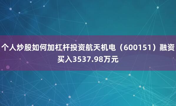 个人炒股如何加杠杆投资航天机电（600151）融资买入3537.98万元