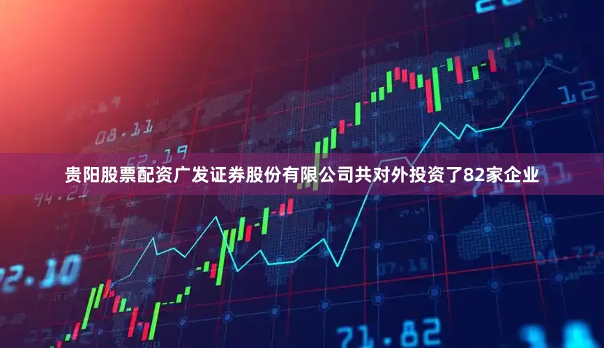 贵阳股票配资广发证券股份有限公司共对外投资了82家企业